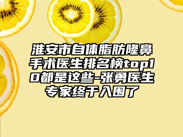 淮安市自体脂肪隆鼻手术医生排名榜top10都是这些-张勇医生骨干医生终于入围了