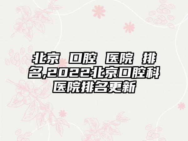 北京 口腔 医院 排名,2022北京口腔科医院排名更新