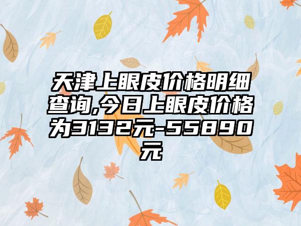 天津上眼皮价格明细查询,今日上眼皮价格为3132元-55890元