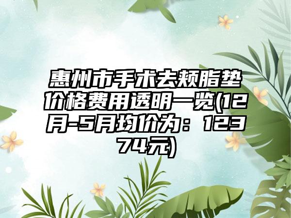 惠州市手术去颊脂垫价格费用透明一览(12月-5月均价为：12374元)