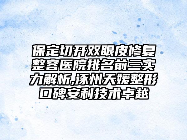 保定切开双眼皮修复整容医院排名前三实力解析,涿州天媛整形口碑安利技术卓越