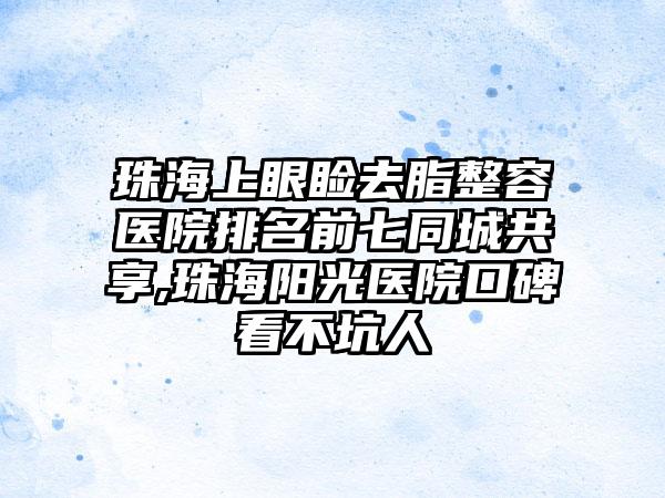 珠海上眼睑去脂整容医院排名前七同城共享,珠海阳光医院口碑看不坑人