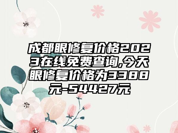 成都眼修复价格2023在线免费查询,今天眼修复价格为3388元-54427元