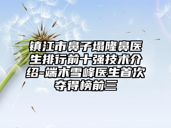 镇江市鼻子塌隆鼻医生排行前十强技术介绍-端木雪峰医生首次夺得榜前三