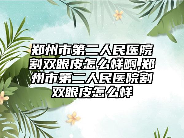 郑州市第二人民医院割双眼皮怎么样啊,郑州市第二人民医院割双眼皮怎么样