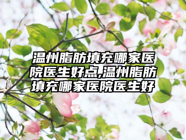 温州脂肪填充哪家医院医生好点,温州脂肪填充哪家医院医生好