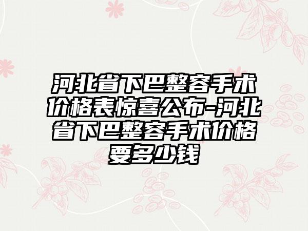 河北省下巴整容手术价格表惊喜公布-河北省下巴整容手术价格要多少钱