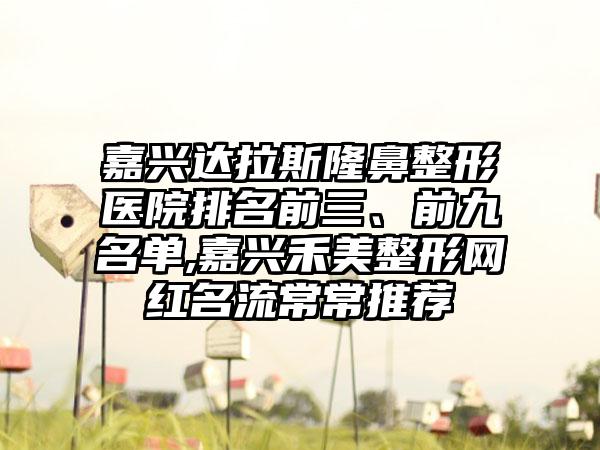 嘉兴达拉斯七元医院排名前三、前九名单,嘉兴禾美整形网红名流常常推荐