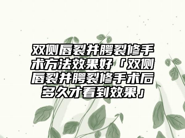 双侧唇裂并腭裂修手术方法成果好「双侧唇裂并腭裂修手术后多久才看到成果」