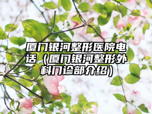 厦门银河整形医院电话（厦门银河整形外科门诊部介绍）