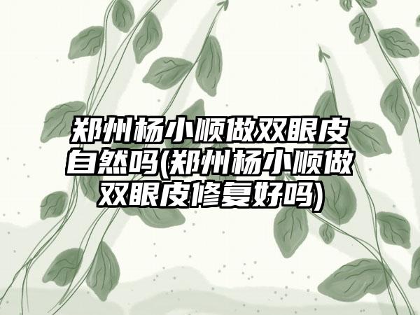 郑州杨小顺做双眼皮自然吗(郑州杨小顺做双眼皮修复好吗)