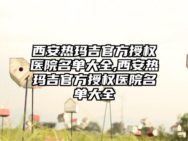 西安热玛吉官方授权医院名单大全,西安热玛吉官方授权医院名单大全