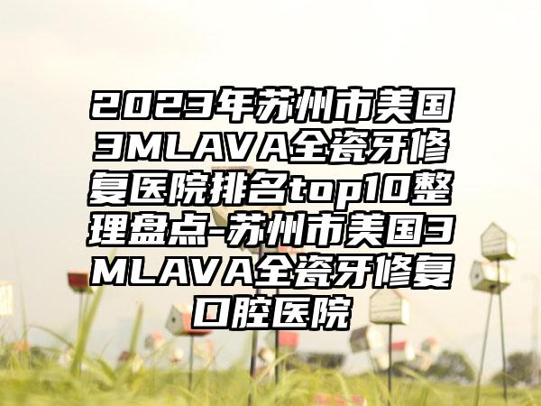 2023年苏州市美国3MLAVA全瓷牙修复医院排名top10整理盘点-苏州市美国3MLAVA全瓷牙修复口腔医院