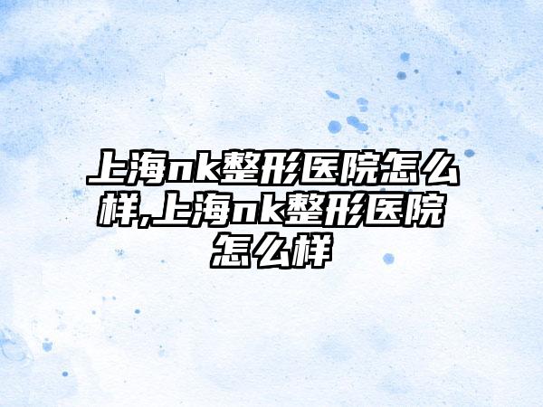 上海nk整形医院怎么样,上海nk整形医院怎么样