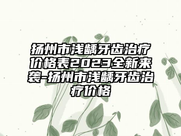 扬州市浅龋牙齿治疗价格表2023全新来袭-扬州市浅龋牙齿治疗价格