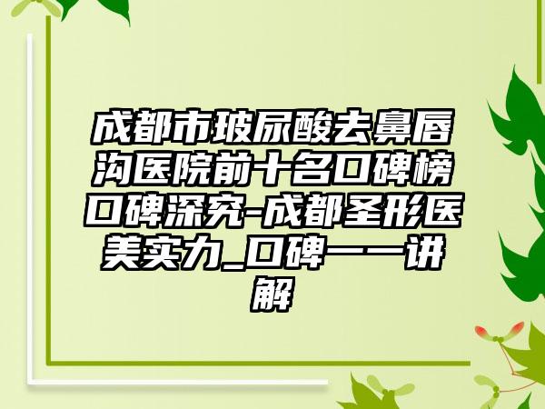 成都市玻尿酸去鼻唇沟医院前十名口碑榜口碑深究-成都圣形医美实力_口碑一一讲解