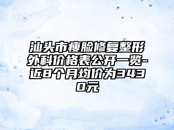 汕头市瘦脸修复整形外科价格表公开一览-近8个月均价为3430元