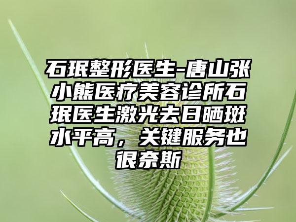 石珉整形医生-唐山张小熊医疗美容诊所石珉医生激光去日晒斑水平高，关键服务也很奈斯