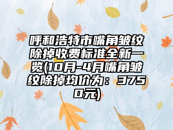 呼和浩特市嘴角皱纹除掉收费标准全新一览(10月-4月嘴角皱纹除掉均价为：3750元)