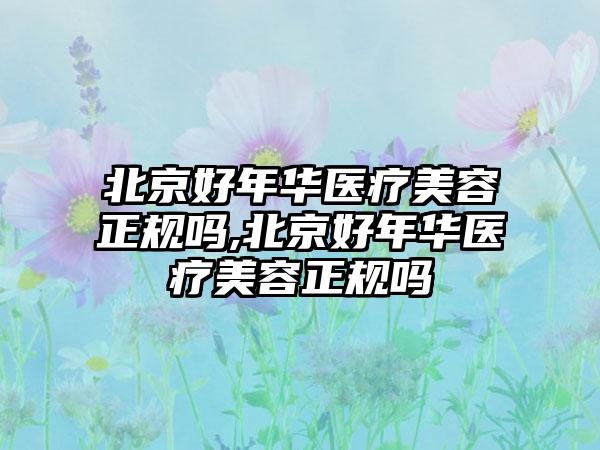 北京好年华医疗美容正规吗,北京好年华医疗美容正规吗