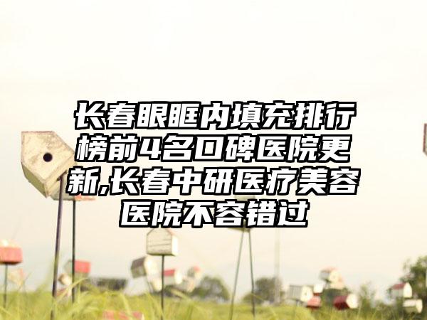 长春眼眶内填充排行榜前4名口碑医院更新,长春中研医疗美容医院不容错过