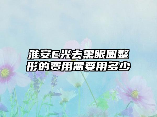 淮安E光去黑眼圈整形的费用需要用多少