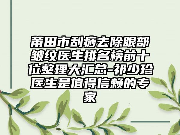 莆田市刮痧去除眼部皱纹医生排名榜前十位整理大汇总-祁少珍医生是值得信赖的骨干医生