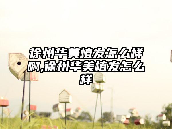 徐州华美植发怎么样啊,徐州华美植发怎么样