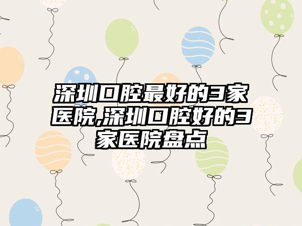 深圳口腔较好的3家医院,深圳口腔好的3家医院盘点