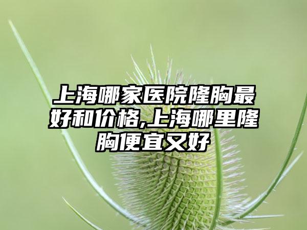 上海哪家医院隆胸较好和价格,上海哪里隆胸便宜又好