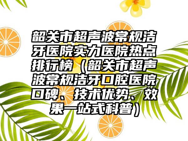 韶关市超声波常规洁牙医院实力医院热点排行榜（韶关市超声波常规洁牙口腔医院口碑、技术优势、成果一站式科普）