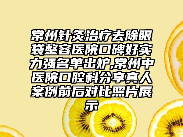 常州针灸治疗去除眼袋整容医院口碑好实力强名单出炉,常州中医院口腔科分享真人实例前后对比照片展示