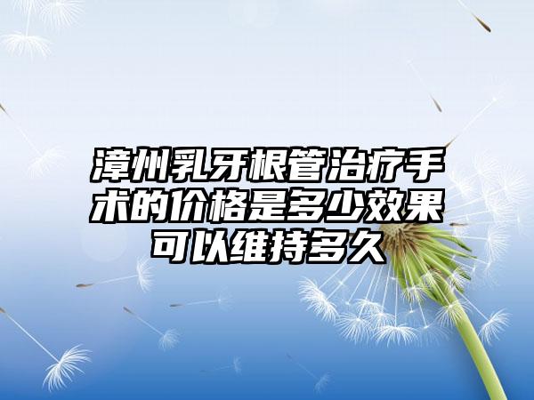 漳州乳牙根管治疗手术的价格是多少成果可以维持多久