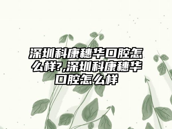 深圳科康穗华口腔怎么样?,深圳科康穗华口腔怎么样