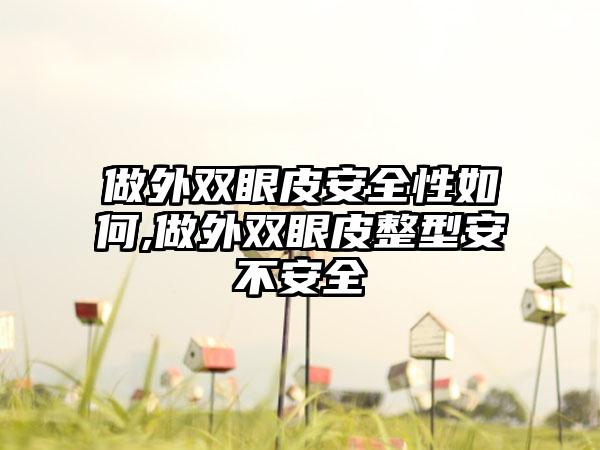 做外双眼皮安好性如何,做外双眼皮整型安不安好