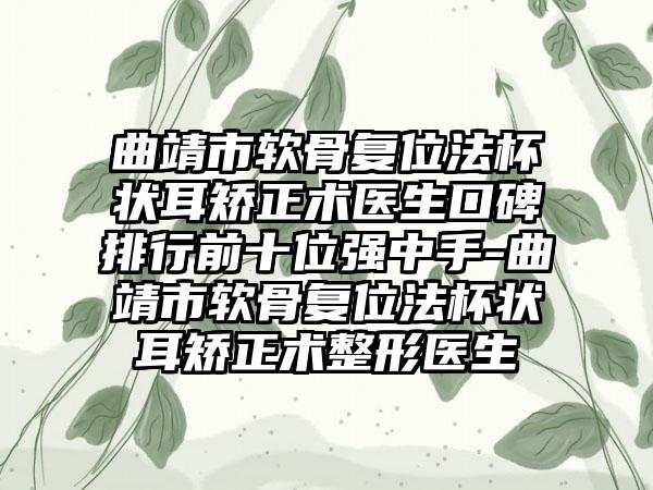 曲靖市软骨复位法杯状耳矫正术医生口碑排行前十位强中手-曲靖市软骨复位法杯状耳矫正术整形医生