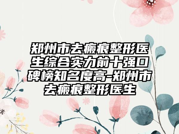 郑州市去瘢痕整形医生综合实力前十强口碑榜有名度高-郑州市去瘢痕整形医生