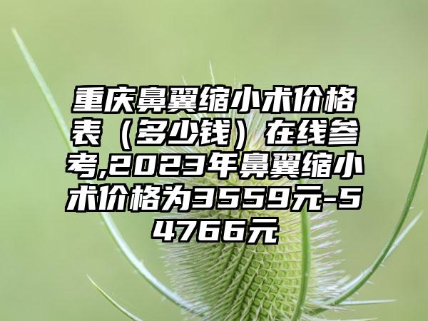 重庆鼻翼缩小术价格表（多少钱）在线参考,2023年鼻翼缩小术价格为3559元-54766元