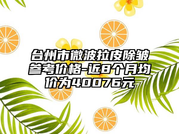 台州市微波拉皮除皱参考价格-近8个月均价为40076元