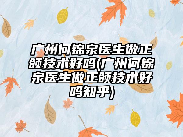 广州何锦泉医生做正颌技术好吗(广州何锦泉医生做正颌技术好吗知乎)