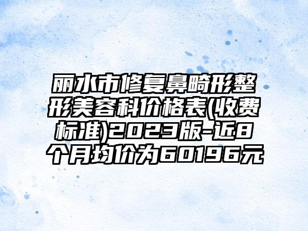 丽水市修复鼻畸形整形美容科价格表(收费标准)2023版-近8个月均价为60196元