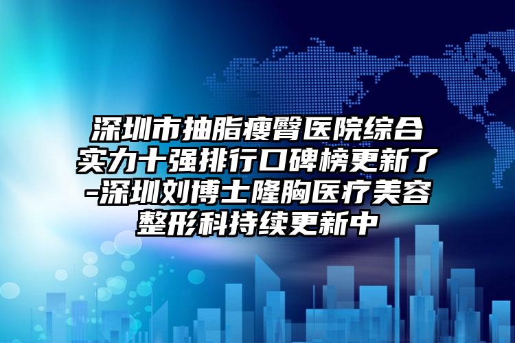 深圳市抽脂瘦臀医院综合实力十强排行口碑榜更新了-深圳刘博士隆胸医疗美容整形科持续更新中