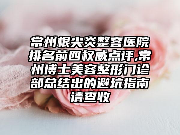 常州根尖炎整容医院排名前四权威点评,常州博士美容整形门诊部总结出的避坑指南请查收