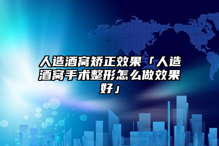 人造酒窝矫正成果「人造酒窝手术整形怎么做成果好」