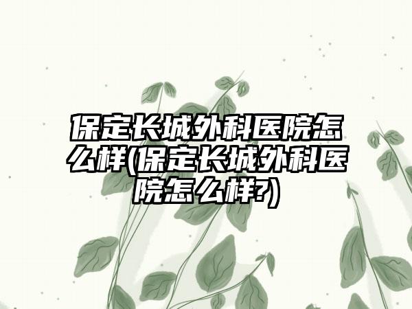 保定长城外科医院怎么样(保定长城外科医院怎么样?)