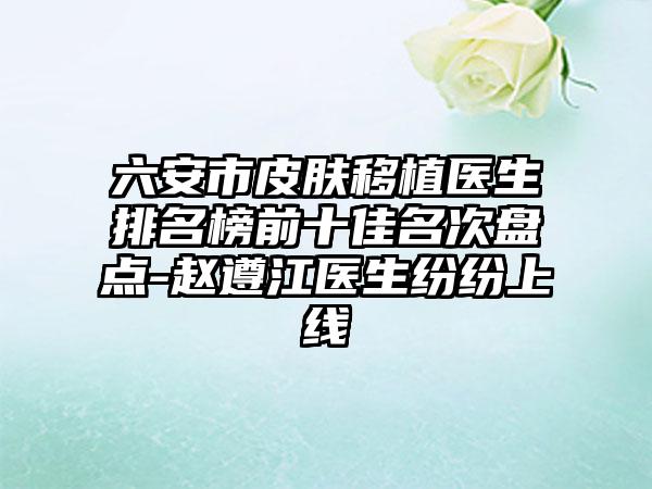 六安市皮肤移植医生排名榜前十佳名次盘点-赵遵江医生纷纷上线