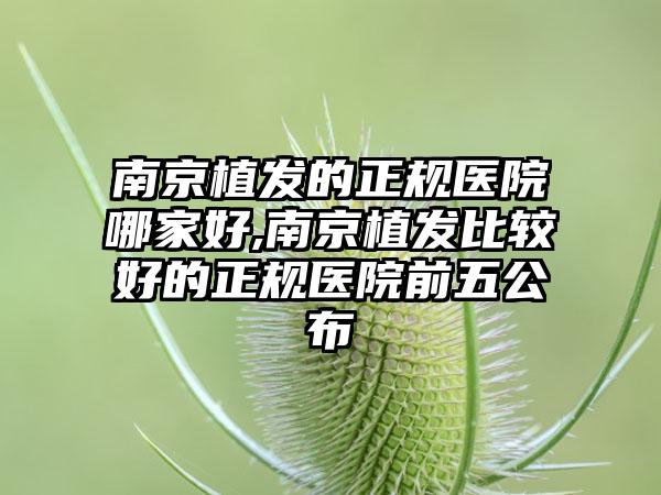 南京植发的正规医院哪家好,南京植发比较好的正规医院前五公布