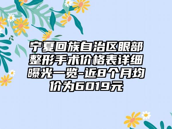 宁夏回族自治区眼部整形手术价格表详细曝光一览-近8个月均价为6019元