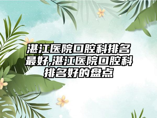 湛江医院口腔科排名较好,湛江医院口腔科排名好的盘点