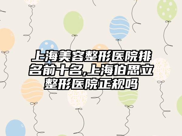 上海美容整形医院排名前十名,上海伯思立整形医院正规吗